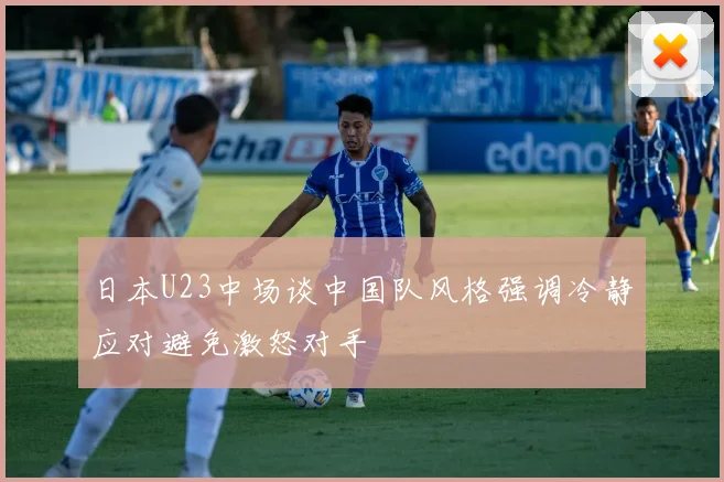 日本U23中场谈中国队风格强调冷静应对避免激怒对手