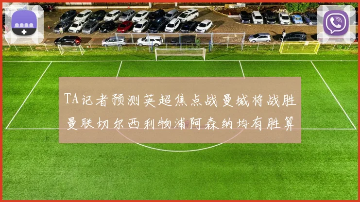 TA记者预测英超焦点战曼城将战胜曼联切尔西利物浦阿森纳均有胜算