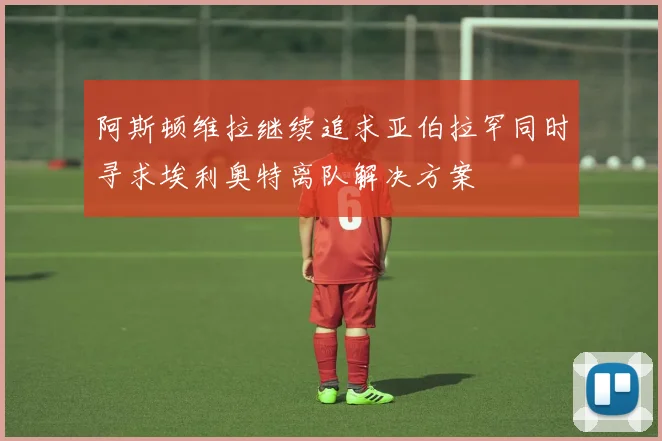 阿斯顿维拉继续追求亚伯拉罕同时寻求埃利奥特离队解决方案