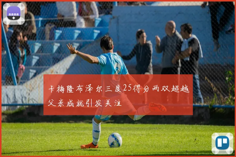 卡梅隆布泽尔三度25得分两双超越父亲成就引发关注