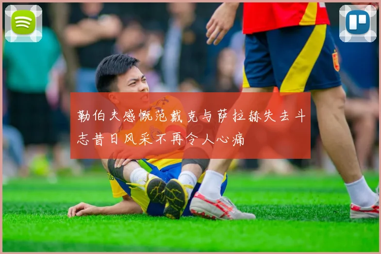 勒伯夫感慨范戴克与萨拉赫失去斗志昔日风采不再令人心痛