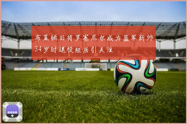 布莱顿旧将罗塞尼尔成为蓝军新帅34岁时退役经历引关注