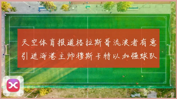 天空体育报道格拉斯哥流浪者有意引进海港主帅穆斯卡特以加强球队实力