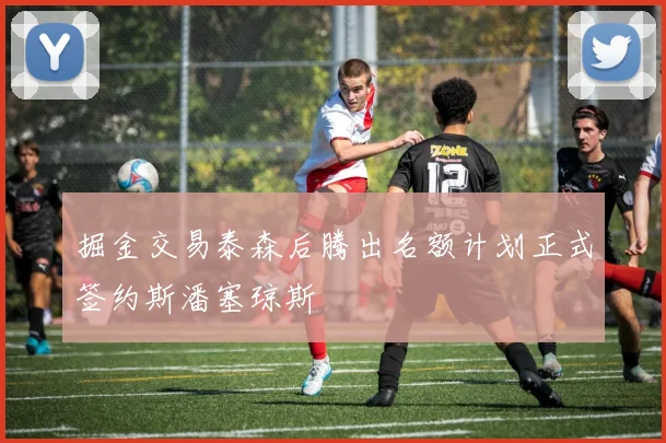 掘金交易泰森后腾出名额计划正式签约斯潘塞琼斯