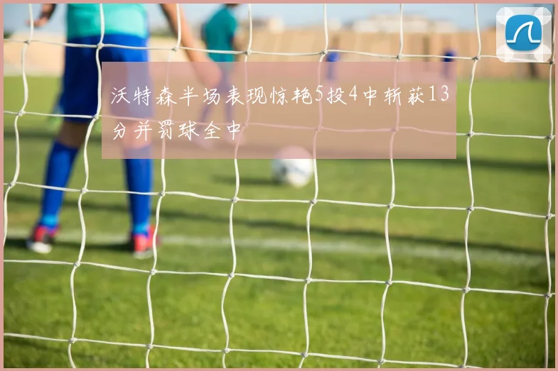 沃特森半场表现惊艳5投4中斩获13分并罚球全中