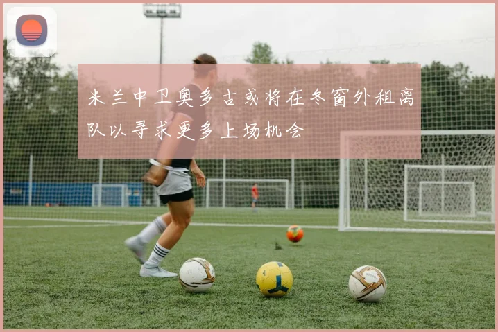 米兰中卫奥多古或将在冬窗外租离队以寻求更多上场机会