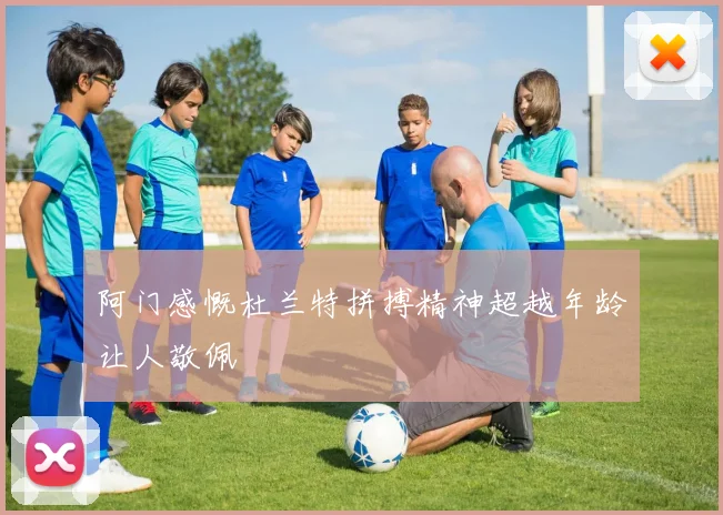 阿门感慨杜兰特拼搏精神超越年龄让人敬佩