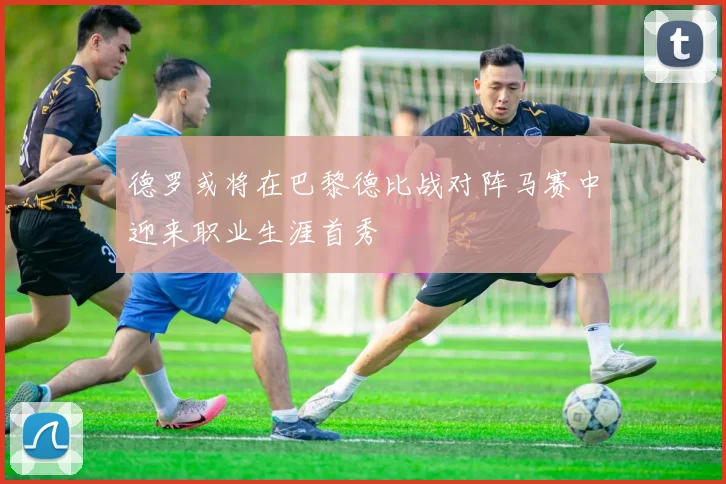德罗或将在巴黎德比战对阵马赛中迎来职业生涯首秀