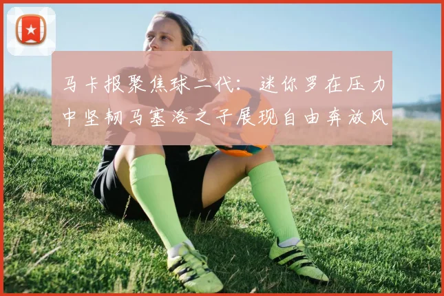 马卡报聚焦球二代：迷你罗在压力中坚韧马塞洛之子展现自由奔放风采