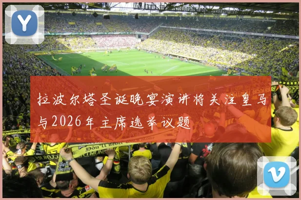 拉波尔塔圣诞晚宴演讲将关注皇马与2026年主席选举议题