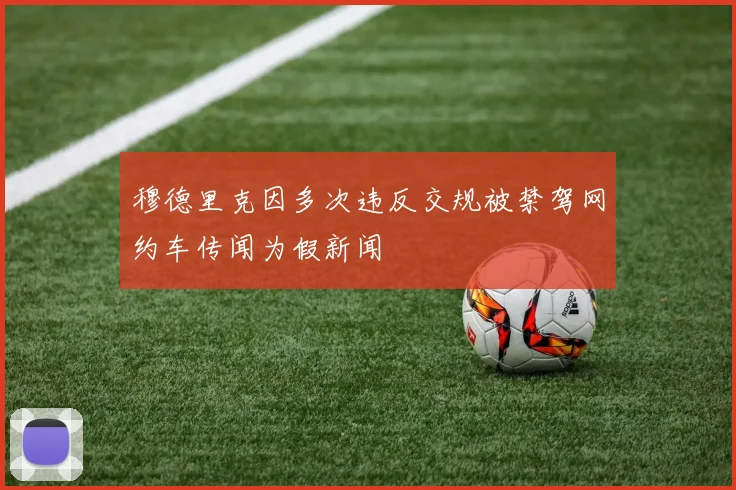 穆德里克因多次违反交规被禁驾网约车传闻为假新闻