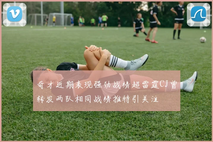奇才近期表现强劲战绩超雷霆CJ曾转发两队相同战绩推特引关注