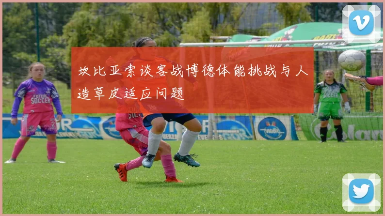 坎比亚索谈客战博德体能挑战与人造草皮适应问题