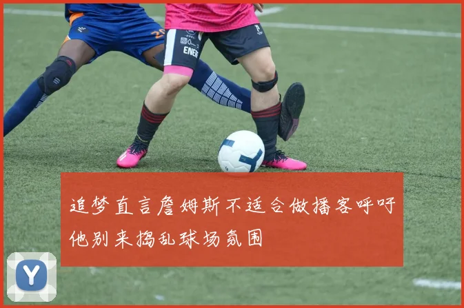 追梦直言詹姆斯不适合做播客呼吁他别来捣乱球场氛围
