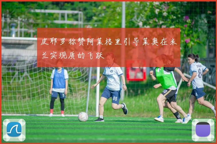 皮耶罗称赞阿莱格里引导莱奥在米兰实现质的飞跃