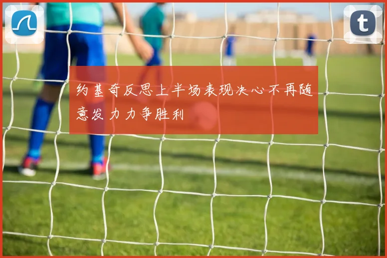 约基奇反思上半场表现决心不再随意发力力争胜利