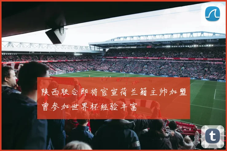 陕西联合即将官宣荷兰籍主帅加盟曾参加世界杯经验丰富