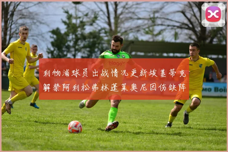 利物浦球员出战情况更新埃基蒂克解禁阿利松弗林蓬莱奥尼因伤缺阵