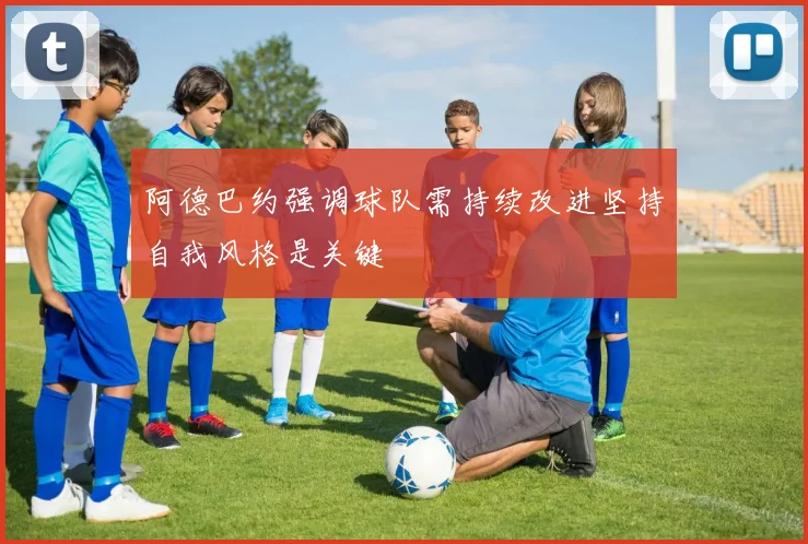 阿德巴约强调球队需持续改进坚持自我风格是关键