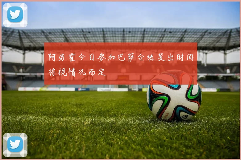 阿劳霍今日参加巴萨合练复出时间将视情况而定