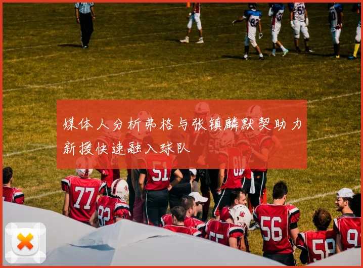 媒体人分析弗格与张镇麟默契助力新援快速融入球队