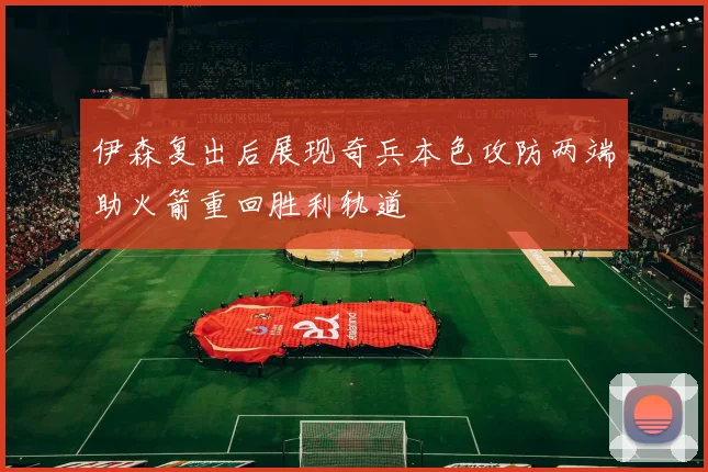 伊森复出后展现奇兵本色攻防两端助火箭重回胜利轨道