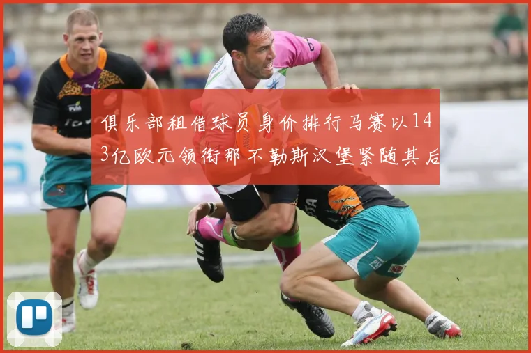 俱乐部租借球员身价排行马赛以143亿欧元领衔那不勒斯汉堡紧随其后