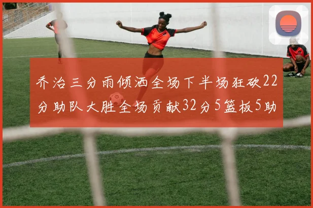 乔治三分雨倾洒全场下半场狂砍22分助队大胜全场贡献32分5篮板5助攻