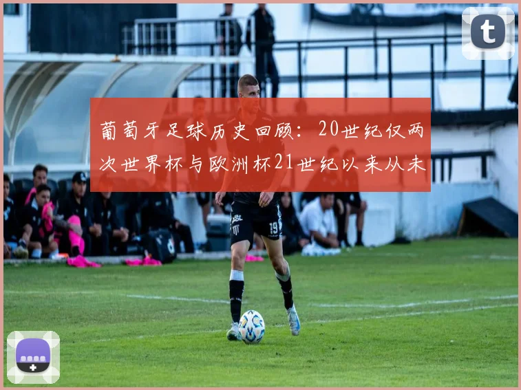 葡萄牙足球历史回顾：20世纪仅两次世界杯与欧洲杯21世纪以来从未缺席大赛