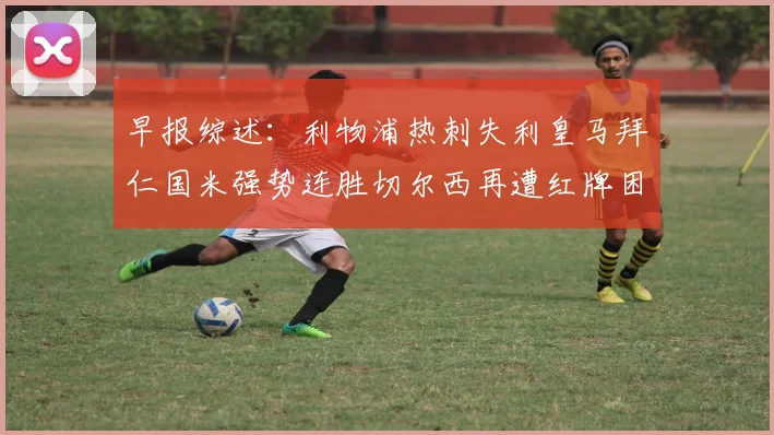 早报综述：利物浦热刺失利皇马拜仁国米强势连胜切尔西再遭红牌困扰