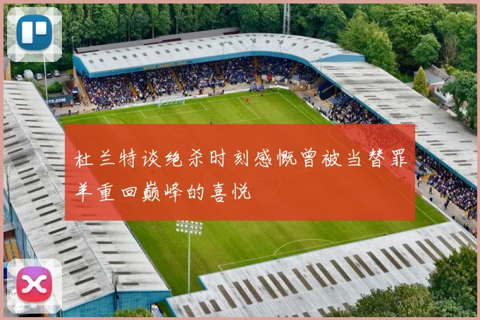 杜兰特谈绝杀时刻感慨曾被当替罪羊重回巅峰的喜悦