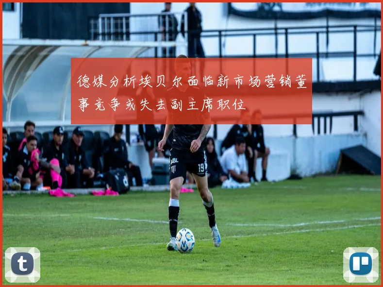德媒分析埃贝尔面临新市场营销董事竞争或失去副主席职位