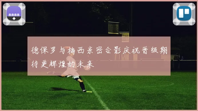 德保罗与梅西亲密合影庆祝晋级期待更辉煌的未来