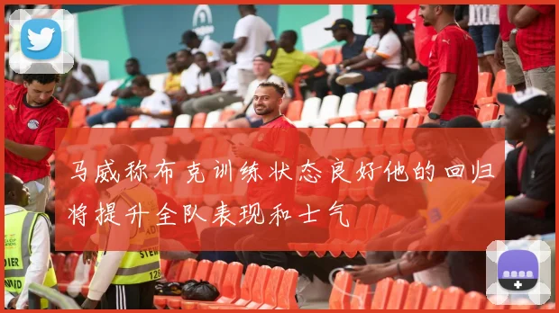 马威称布克训练状态良好他的回归将提升全队表现和士气