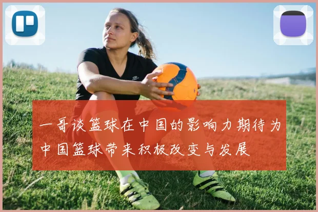一哥谈篮球在中国的影响力期待为中国篮球带来积极改变与发展