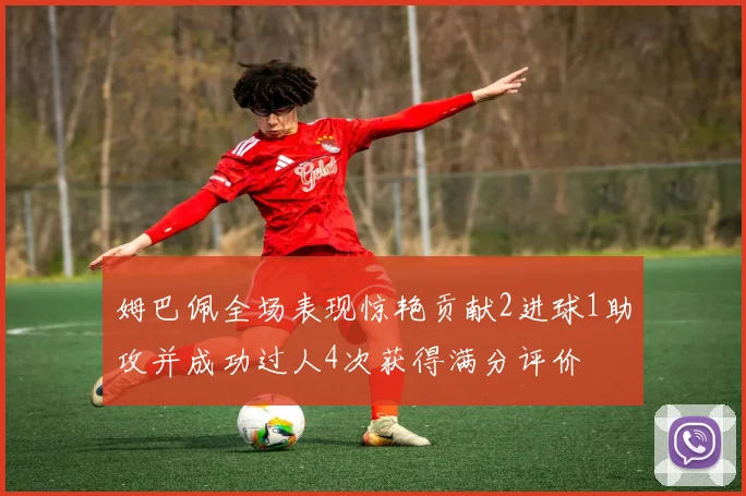 姆巴佩全场表现惊艳贡献2进球1助攻并成功过人4次获得满分评价