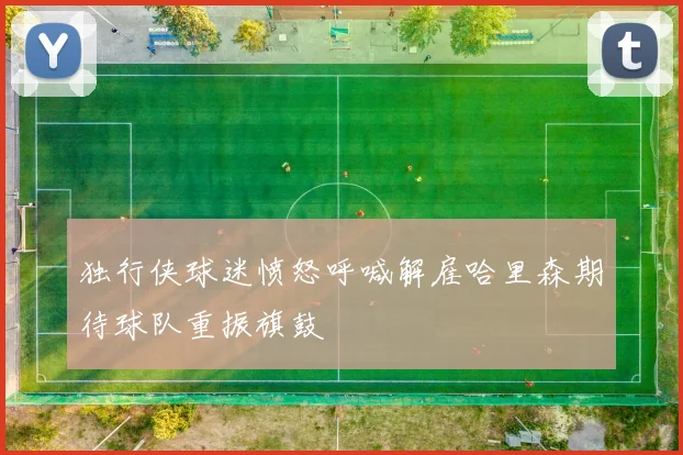 独行侠球迷愤怒呼喊解雇哈里森期待球队重振旗鼓
