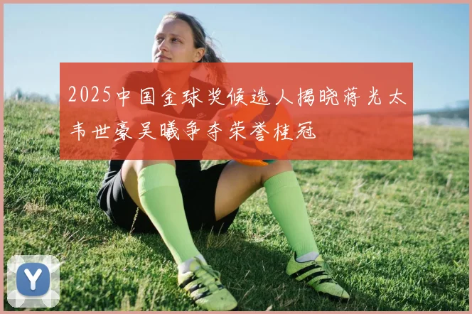2025中国金球奖候选人揭晓蒋光太韦世豪吴曦争夺荣誉桂冠