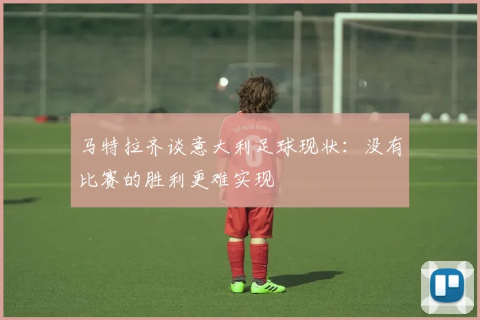 马特拉齐谈意大利足球现状：没有比赛的胜利更难实现