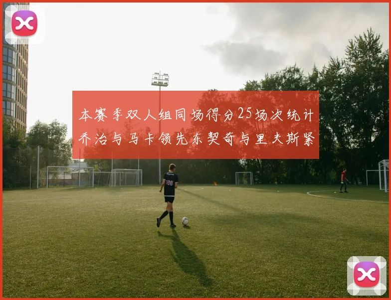 本赛季双人组同场得分25场次统计乔治与马卡领先东契奇与里夫斯紧随其后