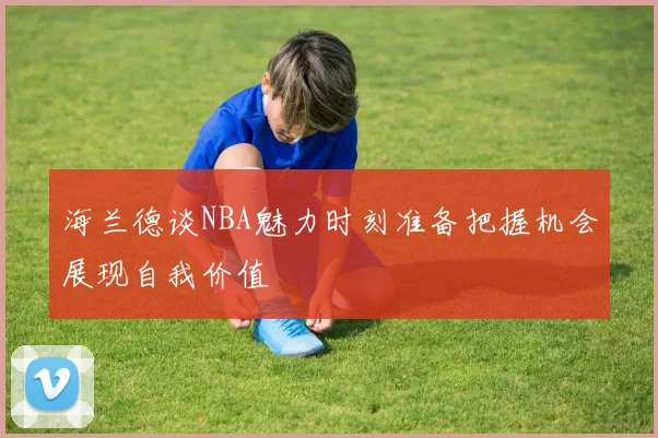 海兰德谈NBA魅力时刻准备把握机会展现自我价值