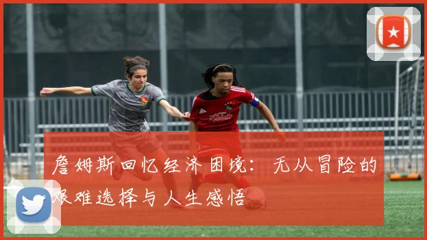 詹姆斯回忆经济困境：无从冒险的艰难选择与人生感悟