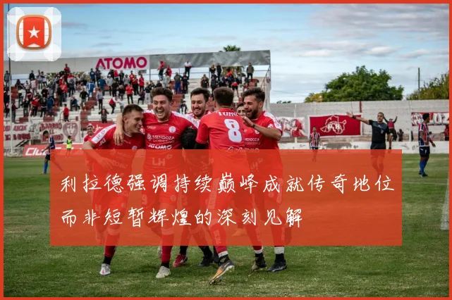利拉德强调持续巅峰成就传奇地位而非短暂辉煌的深刻见解