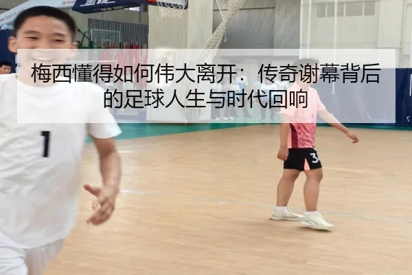 梅西懂得如何伟大离开：传奇谢幕背后的足球人生与时代回响 - leyu