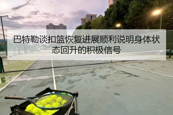 巴特勒谈扣篮恢复进展顺利说明身体状态回升的积极信号 | leyu
