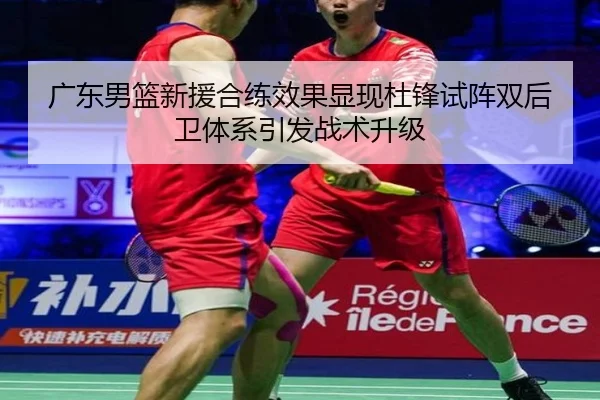 广东男篮新援合练效果显现杜锋试阵双后卫体系引发战术升级 - leyu